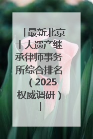 最新北京十大遗产继承律师事务所综合排名（2025权威调研）