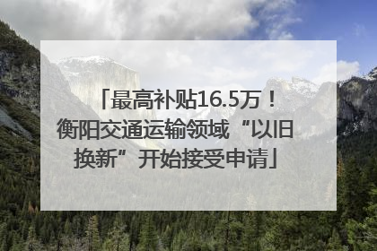 最高补贴16.5万！衡阳交通运输领域“以旧换新”开始接受申请