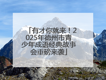 有才你就来！2025年德州市青少年成语经典故事会重磅来袭