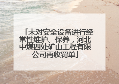 未对安全设备进行经常性维护、保养，河北中煤四处矿山工程有限公司再收罚单