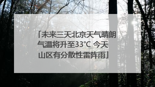 未来三天北京天气晴朗气温将升至33℃ 今天山区有分散性雷阵雨