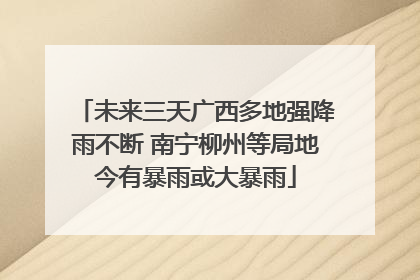 未来三天广西多地强降雨不断 南宁柳州等局地今有暴雨或大暴雨