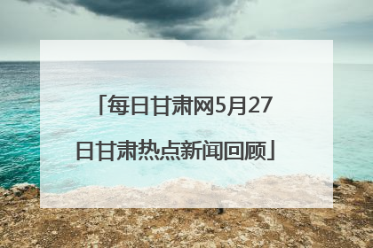 每日甘肃网5月27日甘肃热点新闻回顾