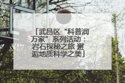 武昌区“科普润万家”系列活动：岩石探秘之旅 邂逅地质科学之美