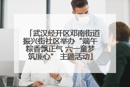 武汉经开区邓南街道振兴街社区举办“端午粽香飘正气 六一童梦筑廉心” 主题活动