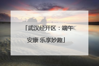 武汉经开区：端午安康 乐享妙趣