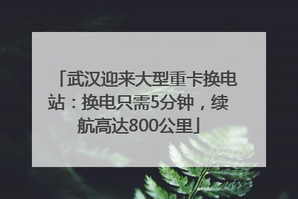 武汉迎来大型重卡换电站：换电只需5分钟，续航高达800公里