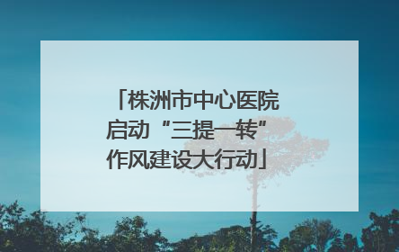 株洲市中心医院启动“三提一转”作风建设大行动