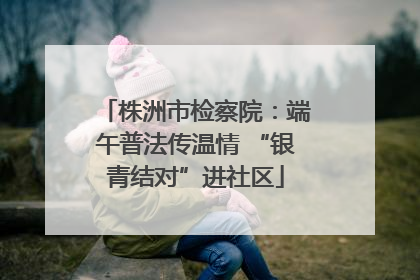 株洲市检察院：端午普法传温情 “银青结对”进社区