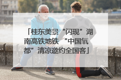 桂东美景“闪现”湖南高铁地铁 “中国氧都”清凉邀约全国客