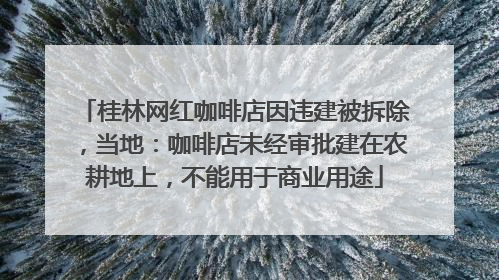 桂林网红咖啡店因违建被拆除，当地：咖啡店未经审批建在农耕地上，不能用于商业用途