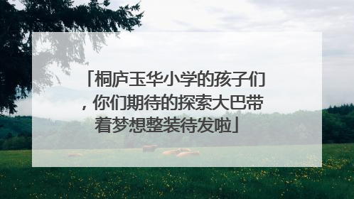 桐庐玉华小学的孩子们，你们期待的探索大巴带着梦想整装待发啦