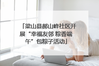 梁山县郝山峰社区开展“幸福友邻 粽香端午”包粽子活动