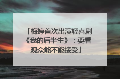 梅婷首次出演轻喜剧《我的后半生》：要看观众能不能接受
