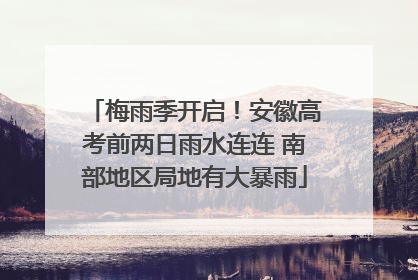 梅雨季开启！安徽高考前两日雨水连连 南部地区局地有大暴雨