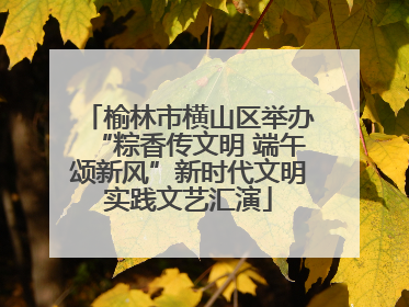 榆林市横山区举办“粽香传文明 端午颂新风”新时代文明实践文艺汇演
