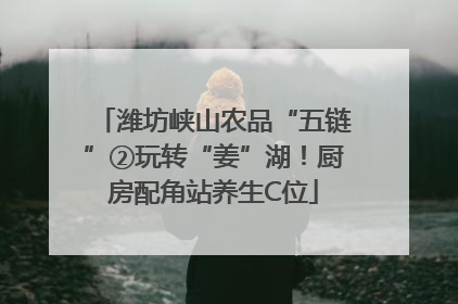 潍坊峡山农品“五链”②玩转“姜”湖！厨房配角站养生C位