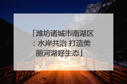 潍坊诸城市南湖区：水岸共治 打造美丽河湖好生态