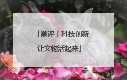 潮评丨科技创新让文物活起来