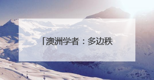 澳洲学者：多边秩序岂能屈从霸权逻辑？美国不要高估了自己的重要性