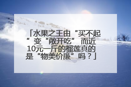 水果之王由“买不起”变“敞开吃” 而近10元一斤的榴莲真的是“物美价廉”吗？