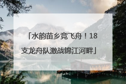 水韵苗乡竞飞舟！18支龙舟队激战锦江河畔