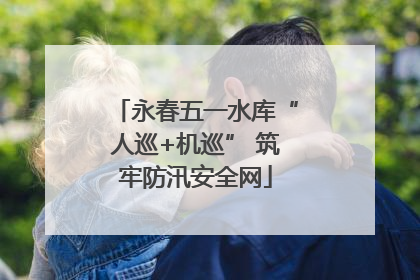 永春五一水库“人巡+机巡” 筑牢防汛安全网