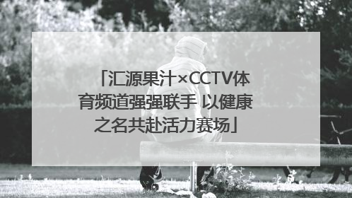 汇源果汁×CCTV体育频道强强联手 以健康之名共赴活力赛场