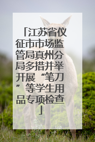 江苏省仪征市市场监管局真州分局多措并举开展“笔刀”等学生用品专项检查