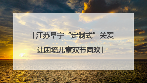 江苏阜宁“定制式”关爱 让困境儿童双节同欢