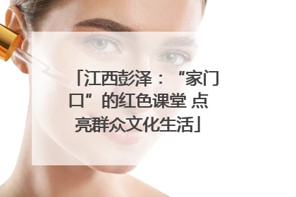 江西彭泽：“家门口”的红色课堂 点亮群众文化生活