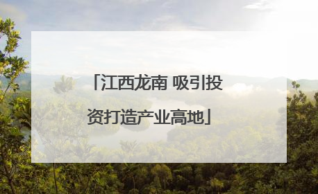 江西龙南 吸引投资打造产业高地