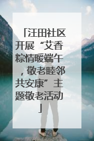 汪田社区开展“艾香粽情暖端午，敬老睦邻共安康”主题敬老活动