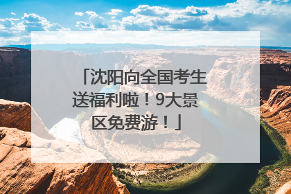沈阳向全国考生送福利啦！9大景区免费游！