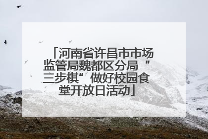 河南省许昌市市场监管局魏都区分局“三步棋”做好校园食堂开放日活动