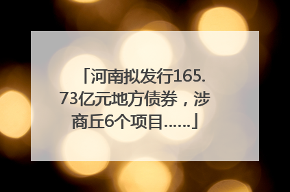 河南拟发行165.73亿元地方债券，涉商丘6个项目……