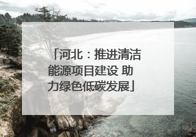 河北：推进清洁能源项目建设 助力绿色低碳发展
