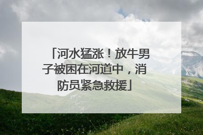 河水猛涨！放牛男子被困在河道中，消防员紧急救援