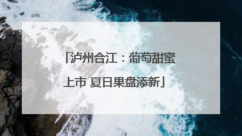 泸州合江：葡萄甜蜜上市 夏日果盘添新