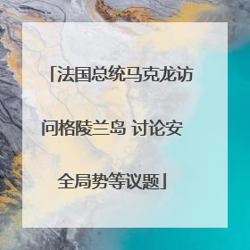 法国总统马克龙访问格陵兰岛 讨论安全局势等议题