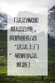 法治赋能基层治理，黄鹤楼街道“送法上门”破解执法难题