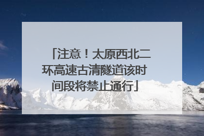 注意！太原西北二环高速古清隧道该时间段将禁止通行