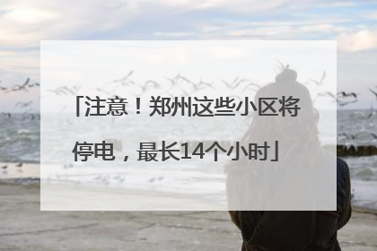 注意！郑州这些小区将停电，最长14个小时