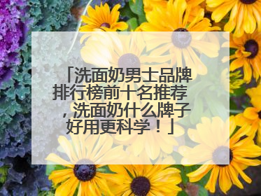 洗面奶男士品牌排行榜前十名推荐，洗面奶什么牌子好用更科学！