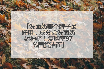洗面奶哪个牌子最好用，成分党洗面奶封神榜！复购率97%国货洁面