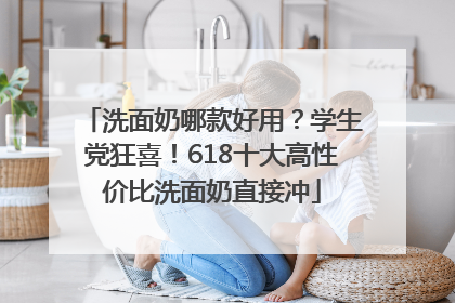 洗面奶哪款好用？学生党狂喜！618十大高性价比洗面奶直接冲