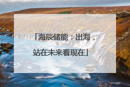 海辰储能：出海，站在未来看现在