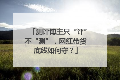 测评博主只“评”不“测”，网红带货底线如何守？