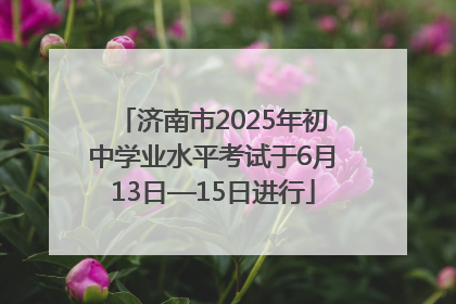 济南市2025年初中学业水平考试于6月13日—15日进行