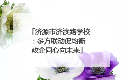 济源市济渎路学校：多方联动促均衡 政企同心向未来
